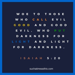 Woe to those who call evil good and good evil, who put darkness for light and light for darkness, Isaiah 5-20 (2)